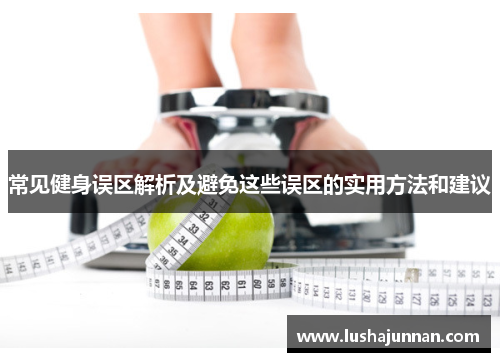 常见健身误区解析及避免这些误区的实用方法和建议