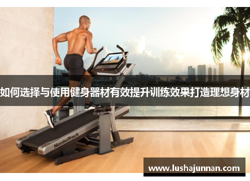 如何选择与使用健身器材有效提升训练效果打造理想身材
