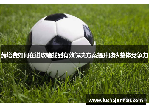 赫塔费如何在进攻端找到有效解决方案提升球队整体竞争力