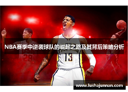 NBA赛季中逆袭球队的崛起之路及其背后策略分析