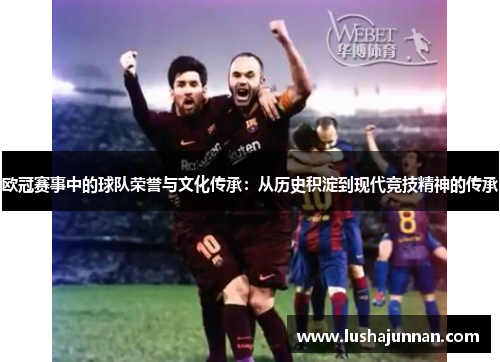 欧冠赛事中的球队荣誉与文化传承：从历史积淀到现代竞技精神的传承