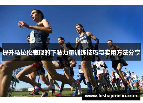 提升马拉松表现的下肢力量训练技巧与实用方法分享