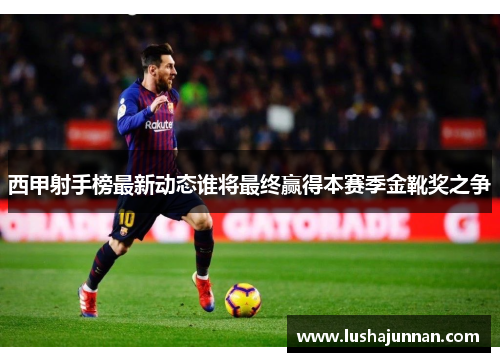 西甲射手榜最新动态谁将最终赢得本赛季金靴奖之争